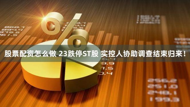 股票配资怎么做 23跌停ST股 实控人协助调查结束归来！
