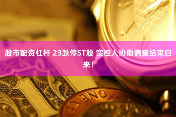 股市配资杠杆 23跌停ST股 实控人协助调查结束归来！