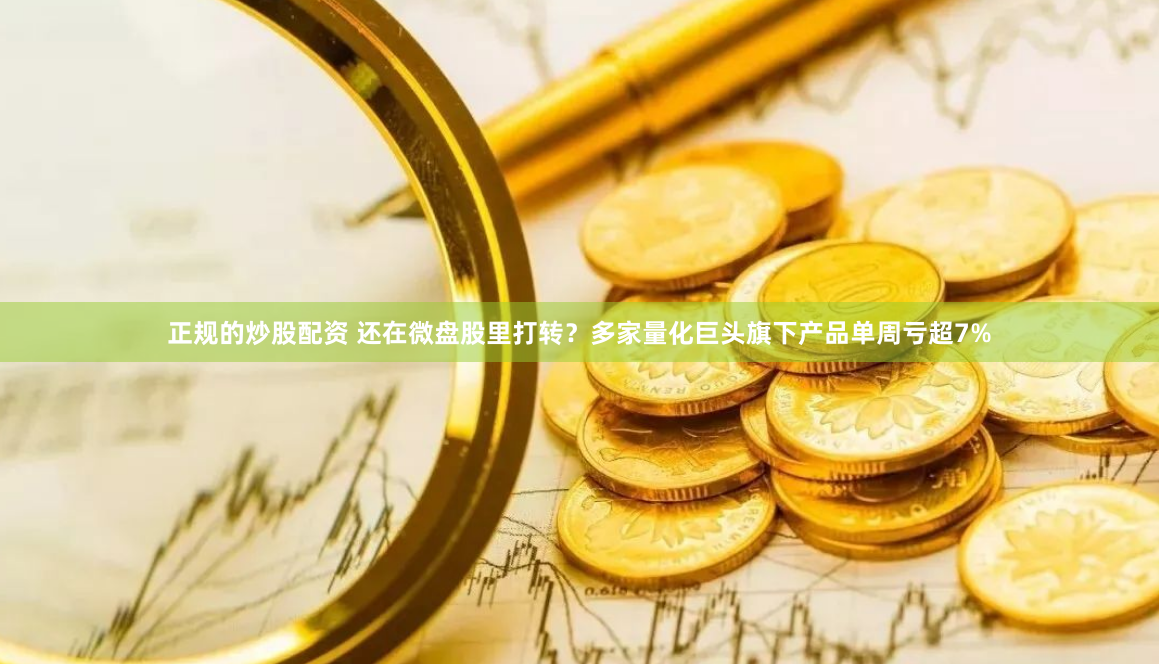 正规的炒股配资 还在微盘股里打转？多家量化巨头旗下产品单周亏超7%