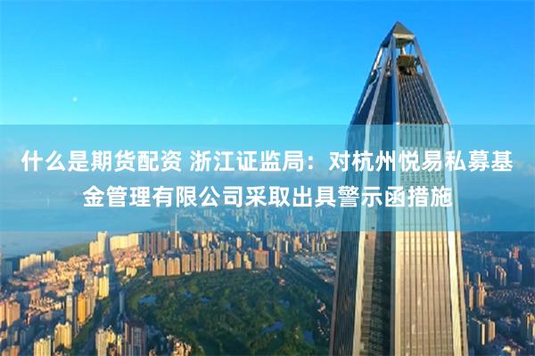 什么是期货配资 浙江证监局：对杭州悦易私募基金管理有限公司采取出具警示函措施