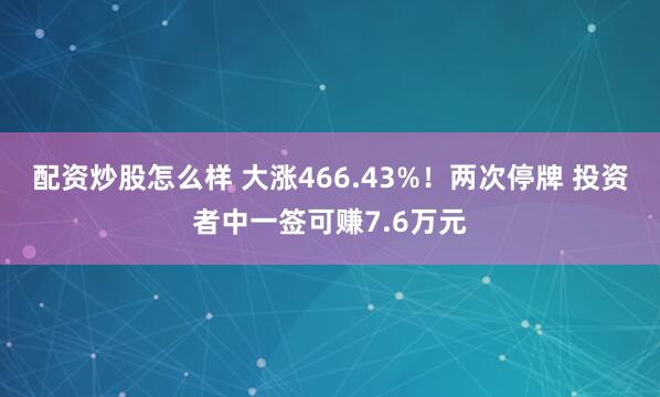 配资炒股怎么样 大涨466.43%！两次停牌 投资者中一签可赚7.6万元