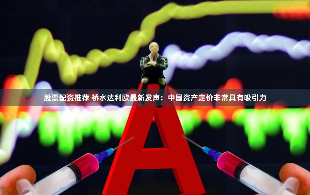 股票配资推荐 桥水达利欧最新发声：中国资产定价非常具有吸引力
