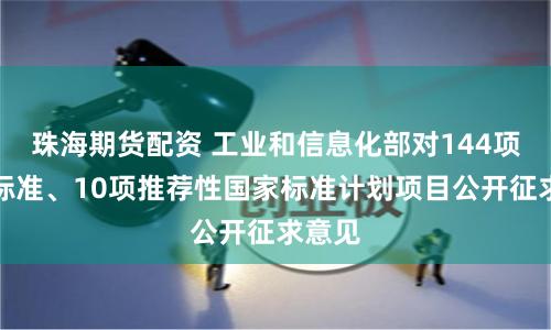珠海期货配资 工业和信息化部对144项行业标准、10项推荐性国家标准计划项目公开征求意见