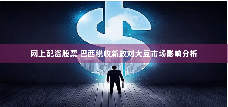 网上配资股票 巴西税收新政对大豆市场影响分析