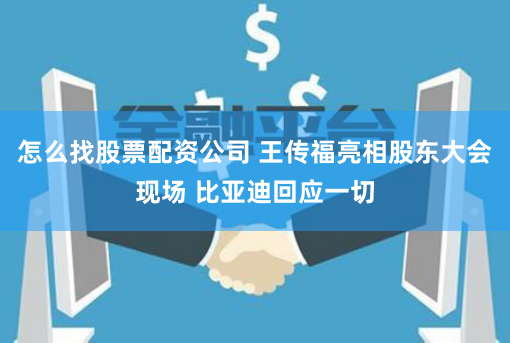 怎么找股票配资公司 王传福亮相股东大会现场 比亚迪回应一切