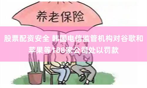 股票配资安全 韩国电信监管机构对谷歌和苹果等188家公司处以罚款