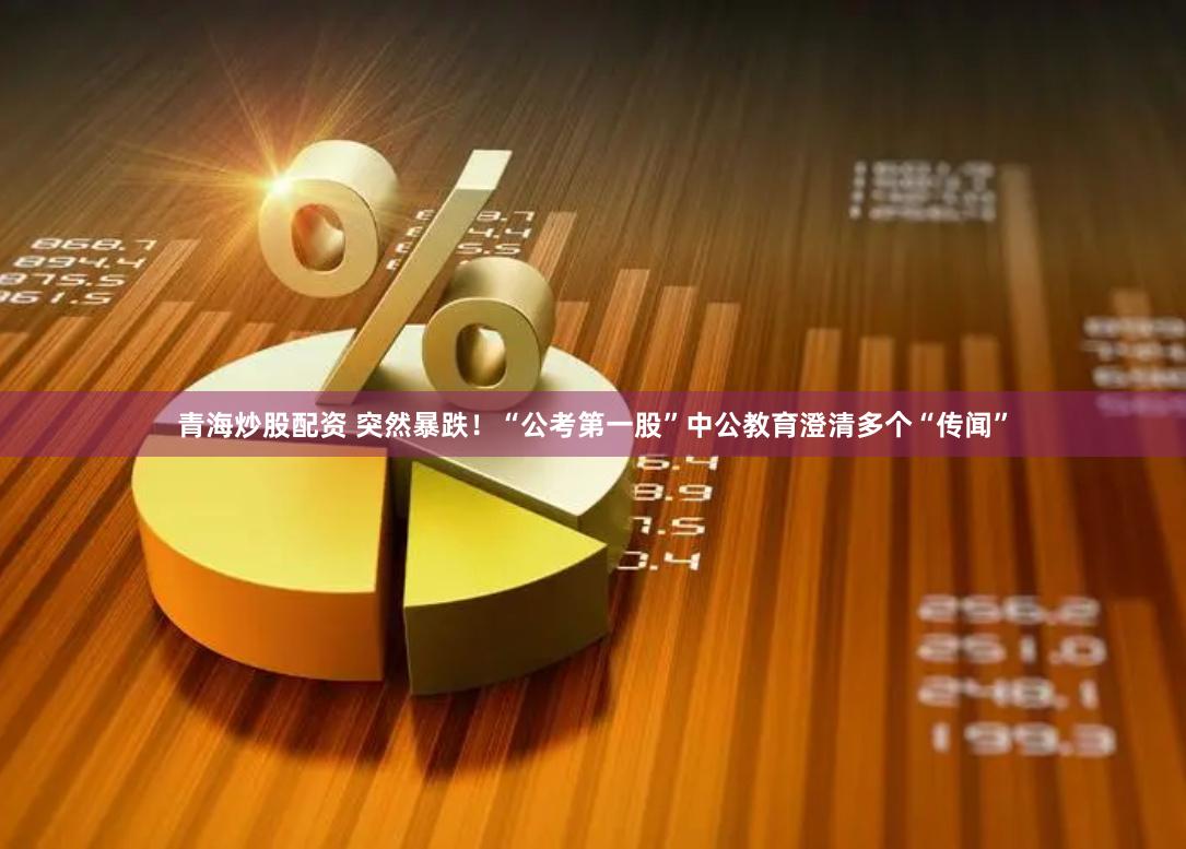 青海炒股配资 突然暴跌！“公考第一股”中公教育澄清多个“传闻”