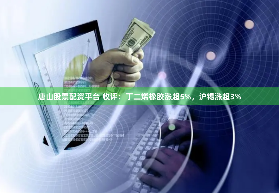 唐山股票配资平台 收评：丁二烯橡胶涨超5%，沪锡涨超3%