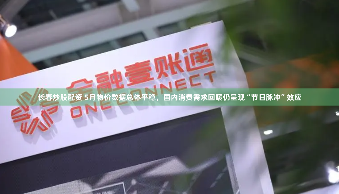 长春炒股配资 5月物价数据总体平稳，国内消费需求回暖仍呈现“节日脉冲”效应