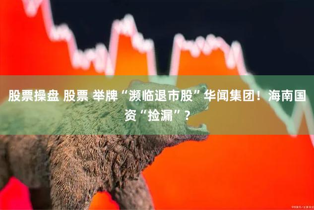 股票操盘 股票 举牌“濒临退市股”华闻集团！海南国资“捡漏”？