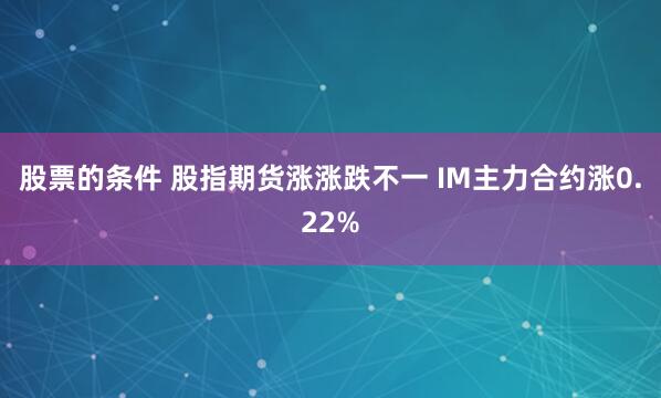 股票的条件 股指期货涨涨跌不一 IM主力合约涨0.22%
