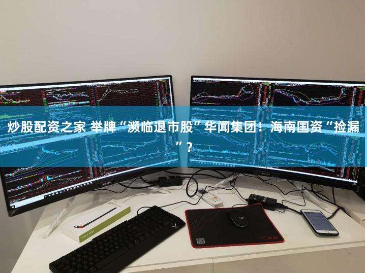 炒股配资之家 举牌“濒临退市股”华闻集团！海南国资“捡漏”？