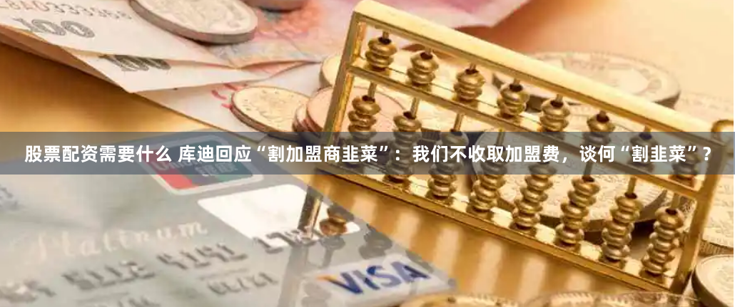 股票配资需要什么 库迪回应“割加盟商韭菜”：我们不收取加盟费，谈何“割韭菜”？