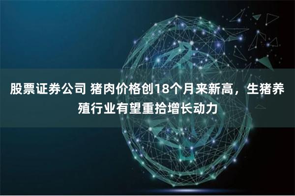 股票证券公司 猪肉价格创18个月来新高，生猪养殖行业有望重拾增长动力