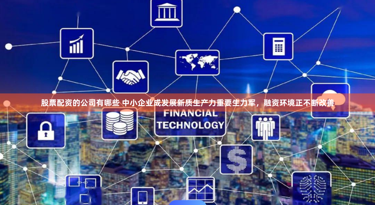 股票配资的公司有哪些 中小企业成发展新质生产力重要生力军，融资环境正不断改善