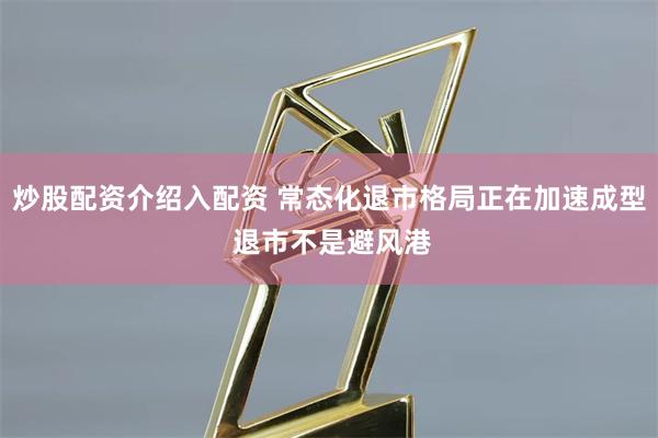 炒股配资介绍入配资 常态化退市格局正在加速成型 退市不是避风港