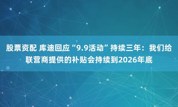 股票资配 库迪回应“9.9活动”持续三年：我们给联营商提供的补贴会持续到2026年底