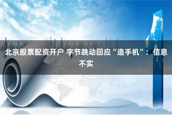 北京股票配资开户 字节跳动回应“造手机”：信息不实