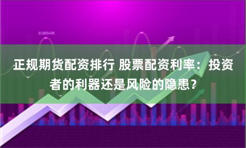 正规期货配资排行 股票配资利率：投资者的利器还是风险的隐患？