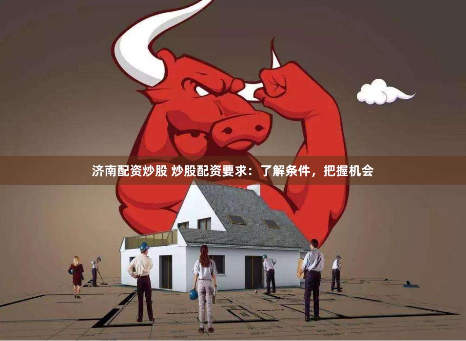 济南配资炒股 炒股配资要求：了解条件，把握机会