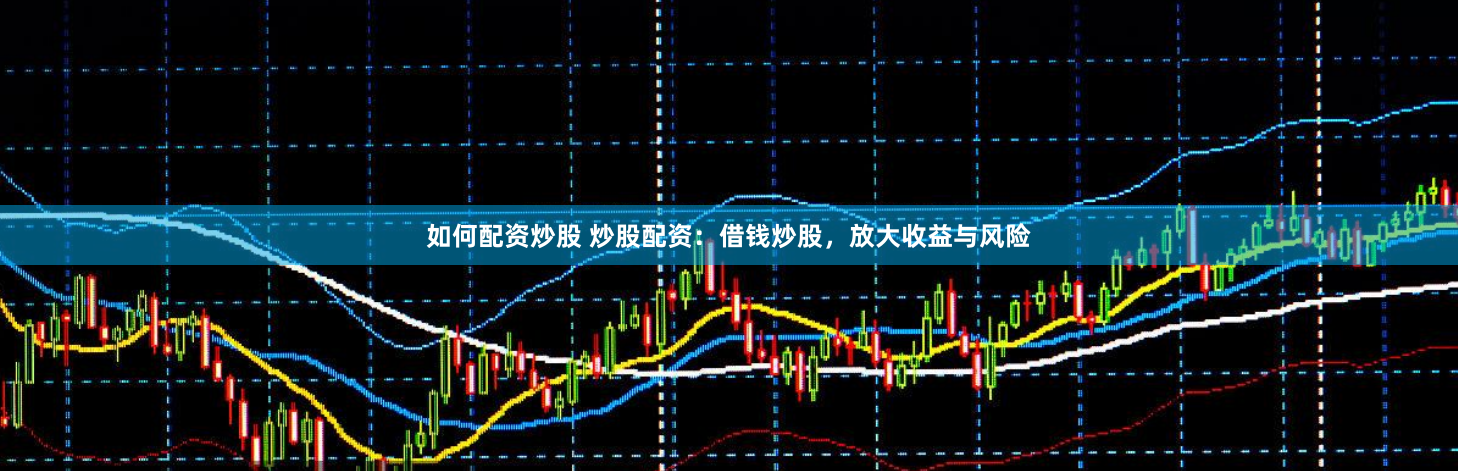 如何配资炒股 炒股配资：借钱炒股，放大收益与风险