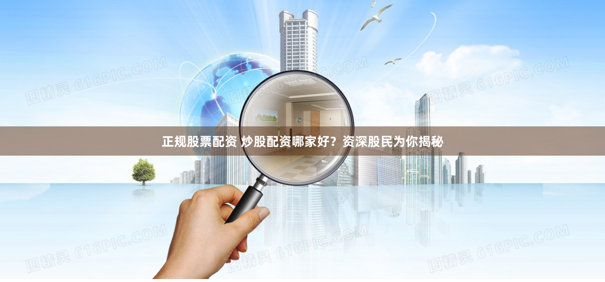 正规股票配资 炒股配资哪家好？资深股民为你揭秘
