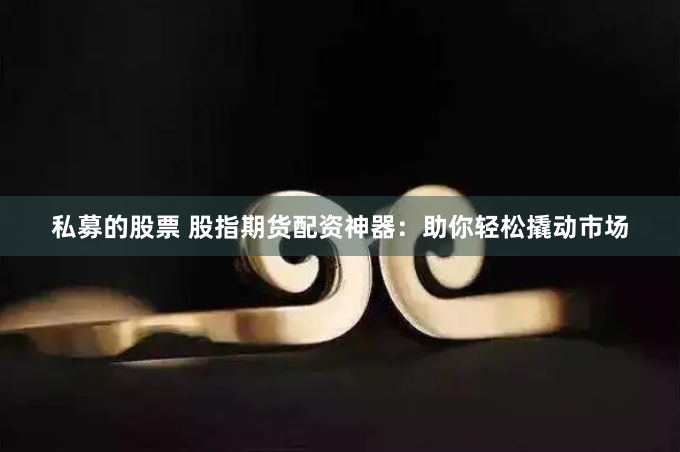 私募的股票 股指期货配资神器：助你轻松撬动市场