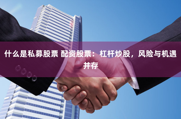 什么是私募股票 配资股票：杠杆炒股，风险与机遇并存