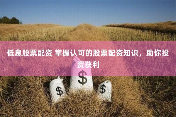 低息股票配资 掌握认可的股票配资知识，助你投资获利