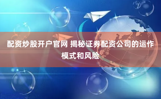 配资炒股开户官网 揭秘证券配资公司的运作模式和风险