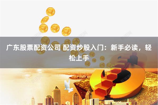 广东股票配资公司 配资炒股入门：新手必读，轻松上手