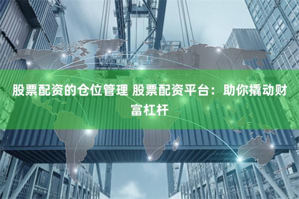 股票配资的仓位管理 股票配资平台：助你撬动财富杠杆