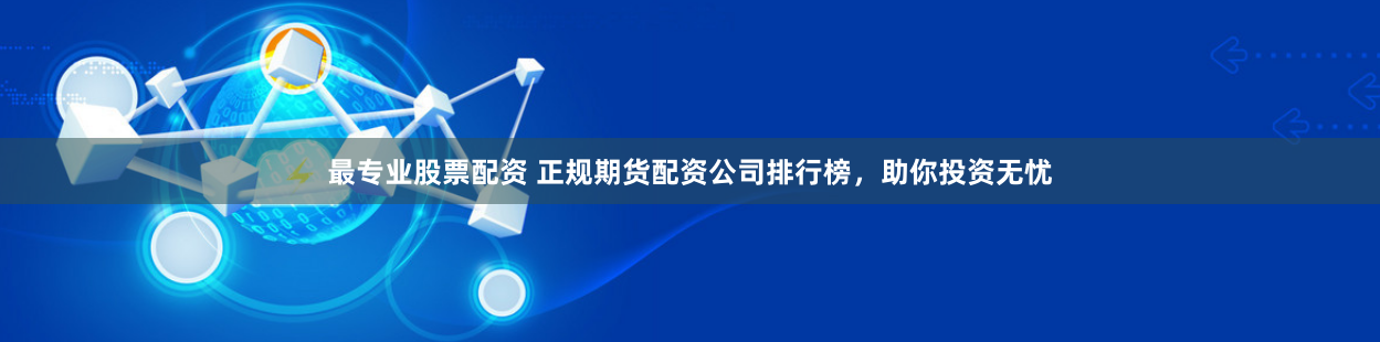 最专业股票配资 正规期货配资公司排行榜，助你投资无忧