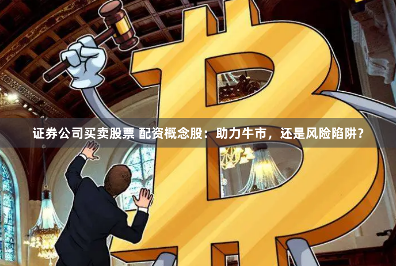 证券公司买卖股票 配资概念股：助力牛市，还是风险陷阱？
