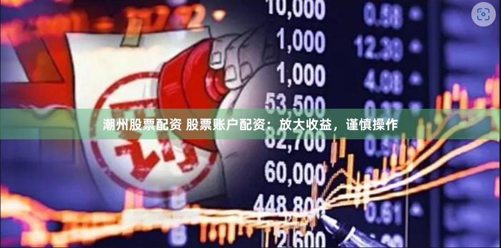 潮州股票配资 股票账户配资：放大收益，谨慎操作
