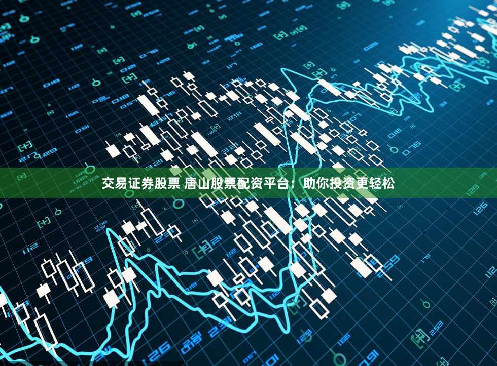 交易证券股票 唐山股票配资平台：助你投资更轻松