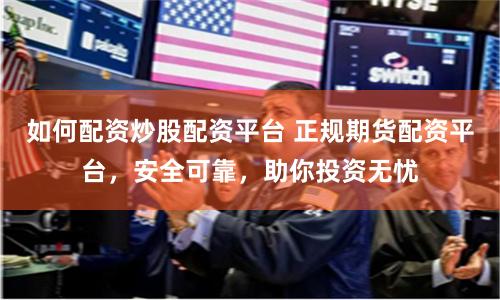 如何配资炒股配资平台 正规期货配资平台，安全可靠，助你投资无忧