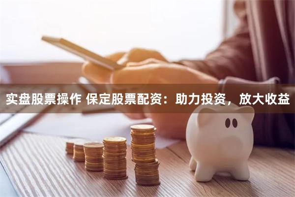 实盘股票操作 保定股票配资：助力投资，放大收益