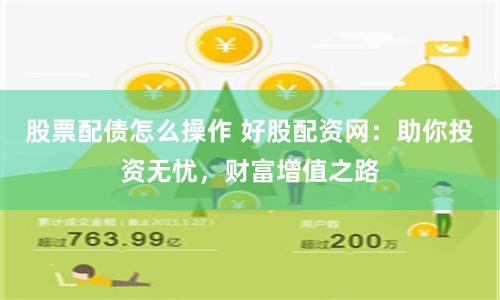 股票配债怎么操作 好股配资网：助你投资无忧，财富增值之路
