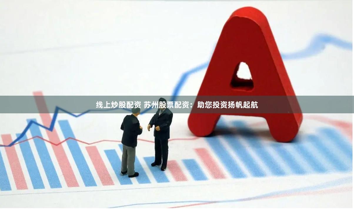 线上炒股配资 苏州股票配资：助您投资扬帆起航