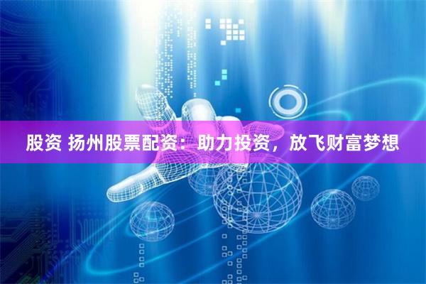 股资 扬州股票配资：助力投资，放飞财富梦想