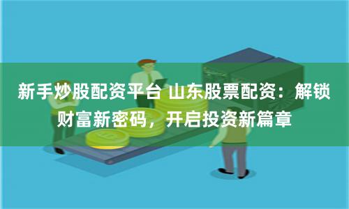 新手炒股配资平台 山东股票配资：解锁财富新密码，开启投资新篇章