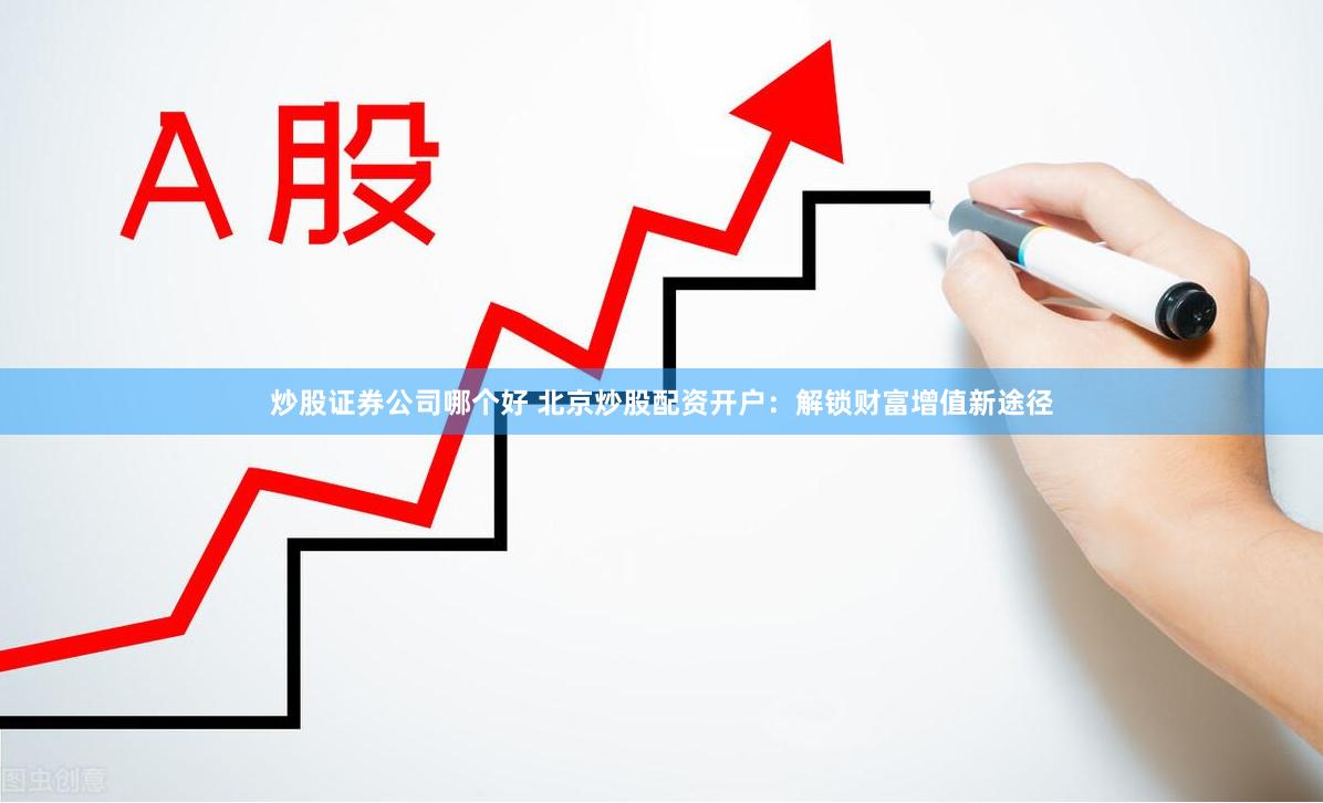 炒股证券公司哪个好 北京炒股配资开户：解锁财富增值新途径