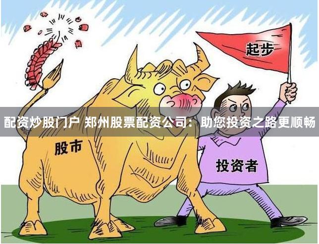 配资炒股门户 郑州股票配资公司：助您投资之路更顺畅