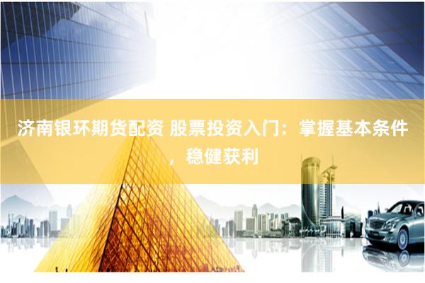 济南银环期货配资 股票投资入门：掌握基本条件，稳健获利