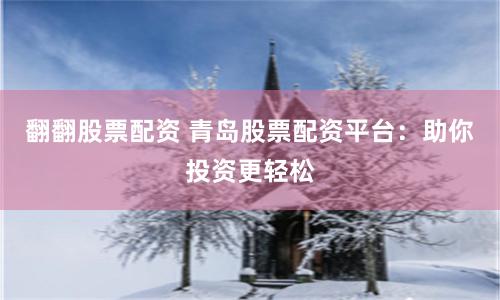 翻翻股票配资 青岛股票配资平台：助你投资更轻松