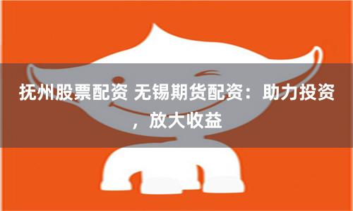 抚州股票配资 无锡期货配资：助力投资，放大收益