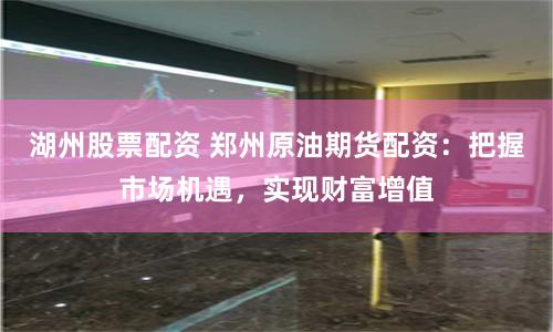 湖州股票配资 郑州原油期货配资：把握市场机遇，实现财富增值