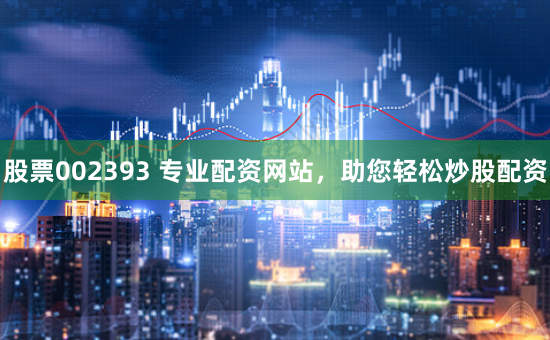 股票002393 专业配资网站，助您轻松炒股配资