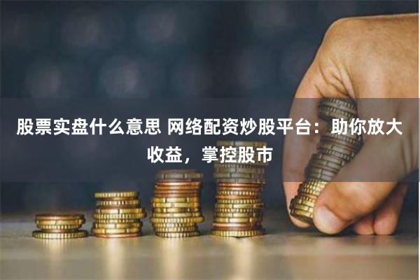 股票实盘什么意思 网络配资炒股平台：助你放大收益，掌控股市